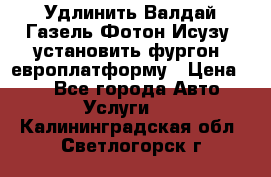 Удлинить Валдай Газель Фотон Исузу  установить фургон, европлатформу › Цена ­ 1 - Все города Авто » Услуги   . Калининградская обл.,Светлогорск г.